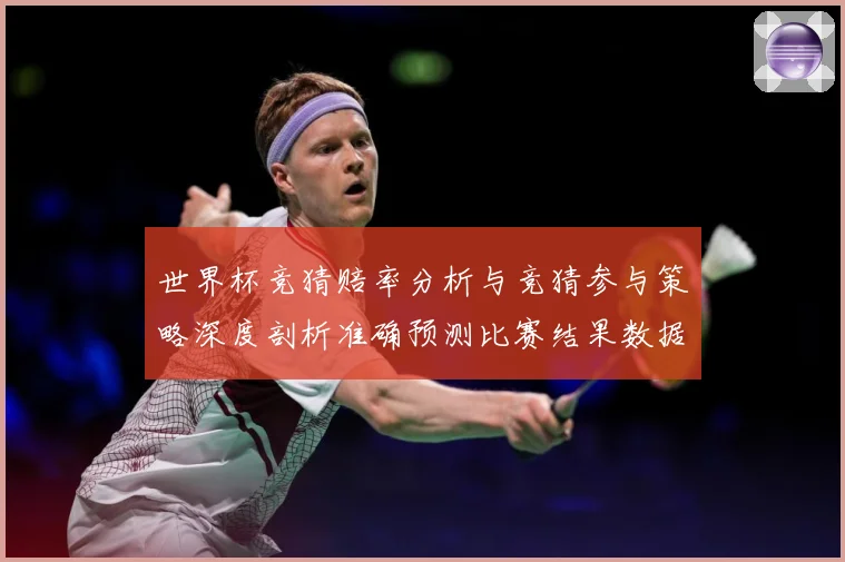 世界杯竞猜赔率分析与竞猜参与策略深度剖析准确预测比赛结果数据研判-深度解析