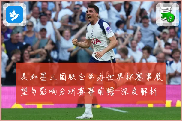 美加墨三国联合举办世界杯赛事展望与影响分析赛事前瞻-深度解析