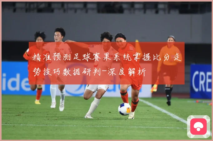 精准预测足球赛果系统掌握比分走势技巧数据研判-深度解析