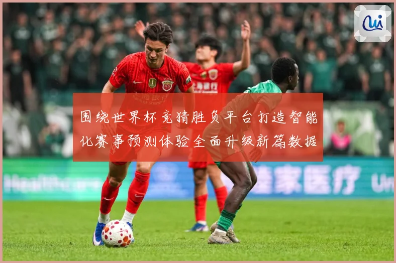 围绕世界杯竞猜胜负平台打造智能化赛事预测体验全面升级新篇数据研判-深度解析