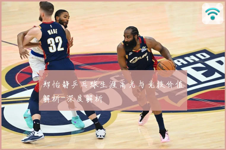 郑怡静乒乓球生涯高光与竞技价值解析-深度解析