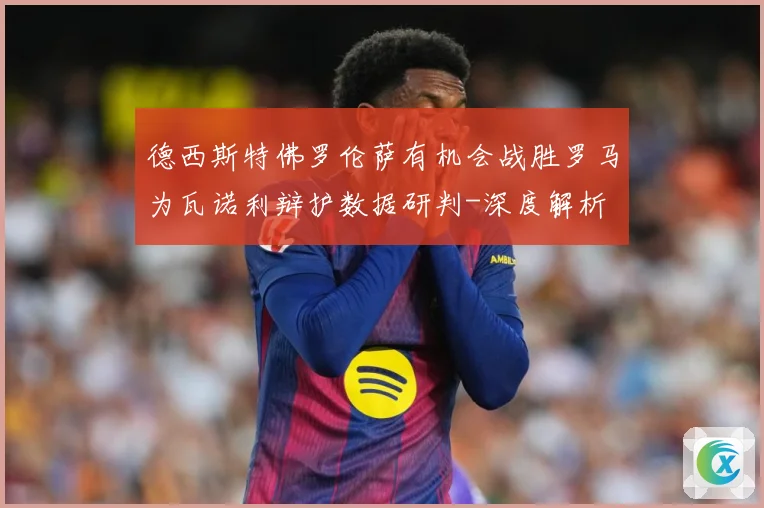 德西斯特佛罗伦萨有机会战胜罗马为瓦诺利辩护数据研判-深度解析
