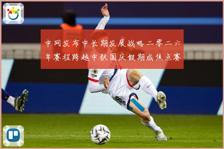 中网发布中长期发展战略二零二六年赛程跨越中秋国庆假期成焦点赛场观察-深度解析