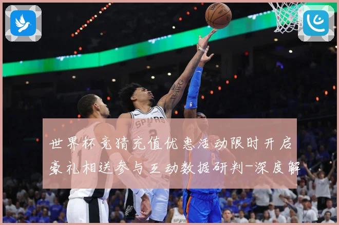 世界杯竞猜充值优惠活动限时开启豪礼相送参与互动数据研判-深度解析