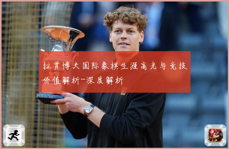 拉贾博夫国际象棋生涯高光与竞技价值解析-深度解析