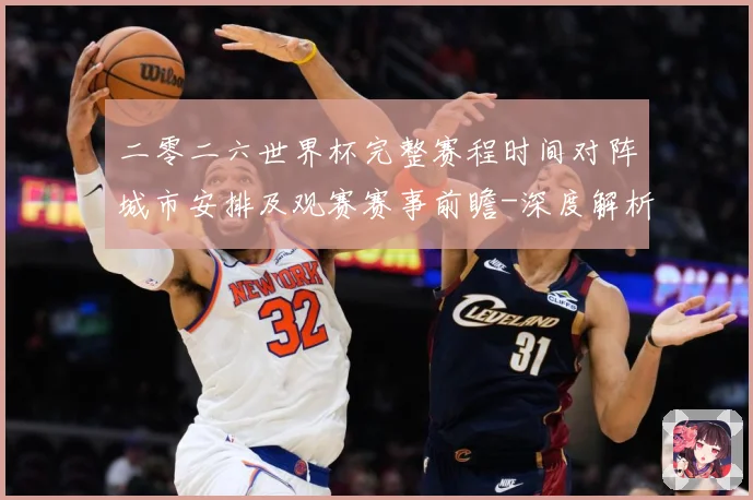 二零二六世界杯完整赛程时间对阵城市安排及观赛赛事前瞻-深度解析