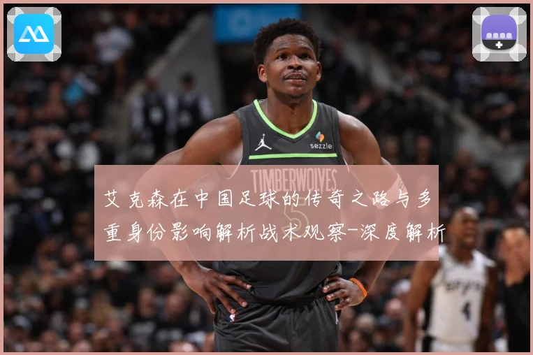艾克森在中国足球的传奇之路与多重身份影响解析战术观察-深度解析