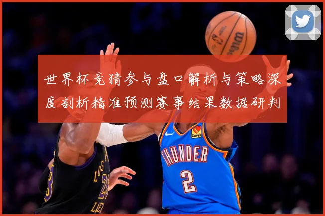 世界杯竞猜参与盘口解析与策略深度剖析精准预测赛事结果数据研判-深度解析