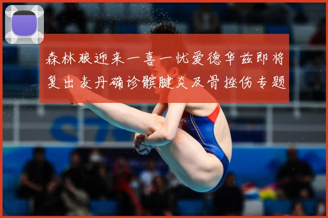 森林狼迎来一喜一忧爱德华兹即将复出麦丹确诊髌腱炎及骨挫伤专题观察-深度解析