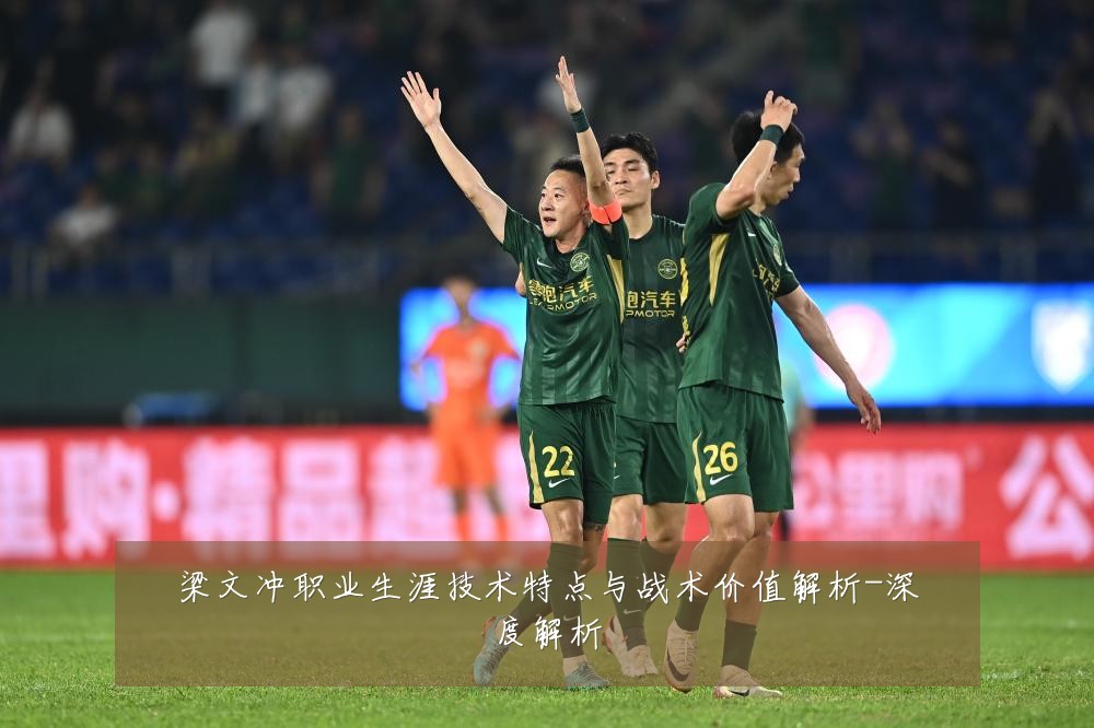 梁文冲职业生涯技术特点与战术价值解析-深度解析