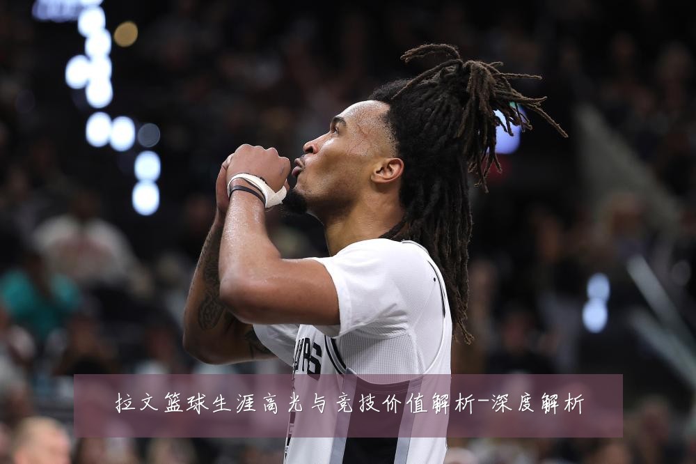 拉文篮球生涯高光与竞技价值解析-深度解析